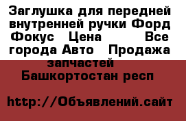 Заглушка для передней внутренней ручки Форд Фокус › Цена ­ 200 - Все города Авто » Продажа запчастей   . Башкортостан респ.